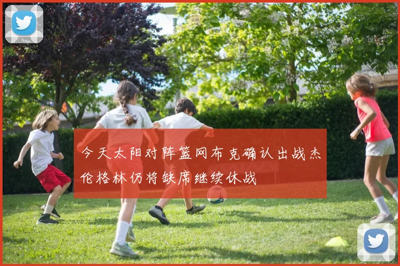 今天太阳对阵篮网布克确认出战杰伦格林仍将缺席继续休战