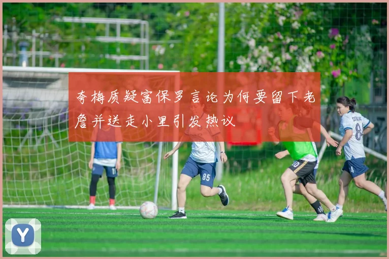 夸梅质疑富保罗言论为何要留下老詹并送走小里引发热议