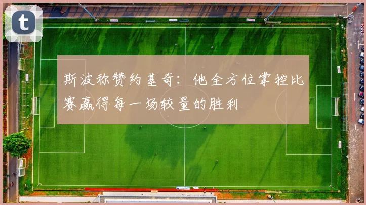 斯波称赞约基奇：他全方位掌控比赛赢得每一场较量的胜利