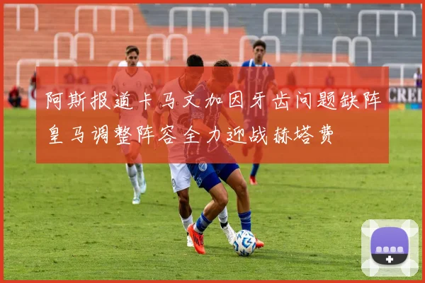 阿斯报道卡马文加因牙齿问题缺阵皇马调整阵容全力迎战赫塔费