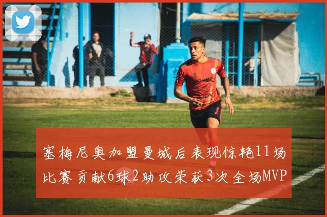 塞梅尼奥加盟曼城后表现惊艳11场比赛贡献6球2助攻荣获3次全场MVP