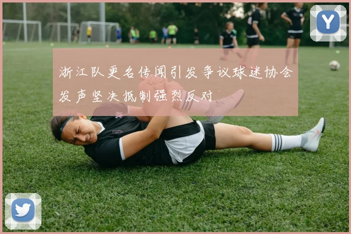 浙江队更名传闻引发争议球迷协会发声坚决抵制强烈反对