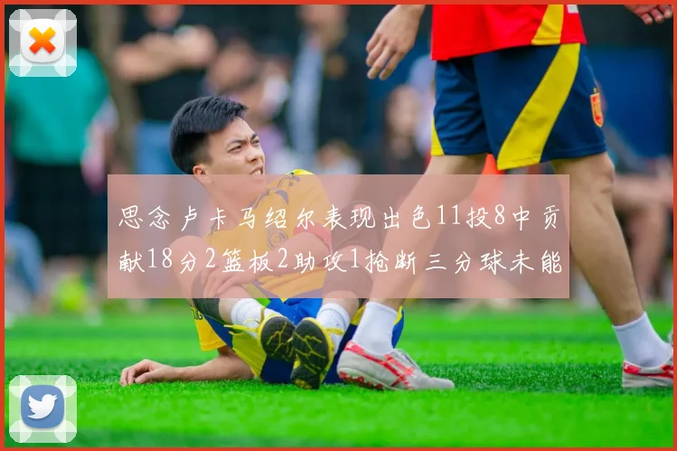 思念卢卡马绍尔表现出色11投8中贡献18分2篮板2助攻1抢断三分球未能命中
